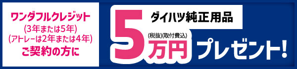 ワンダフルクレジット(3年または5年・アトレーは2年または4年)をご契約の方にダイハツ純正用品5万円(税抜・取付費込)プレゼント